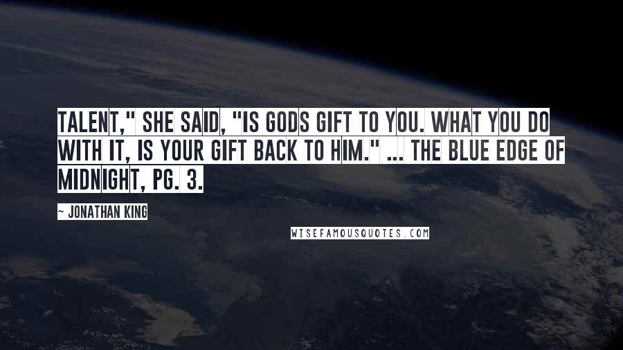 Jonathan King Quotes: Talent," she said, "is Gods gift to you. What you do with it, is your gift back to him." ... The Blue Edge of Midnight, pg. 3.