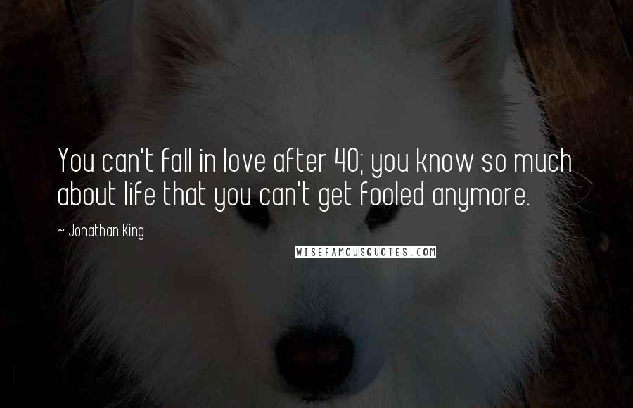 Jonathan King Quotes: You can't fall in love after 40; you know so much about life that you can't get fooled anymore.