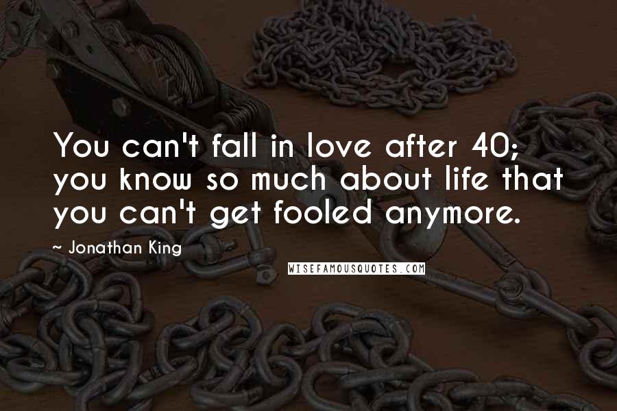 Jonathan King Quotes: You can't fall in love after 40; you know so much about life that you can't get fooled anymore.