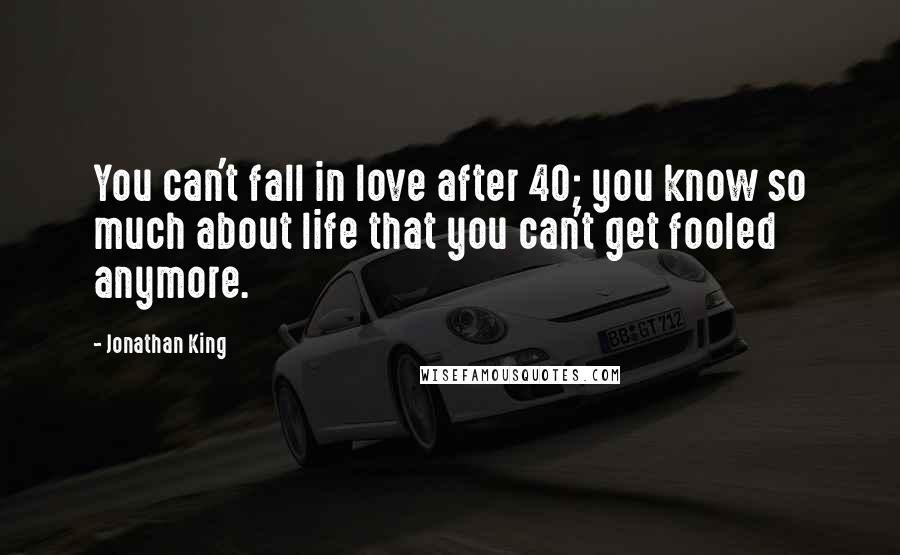 Jonathan King Quotes: You can't fall in love after 40; you know so much about life that you can't get fooled anymore.