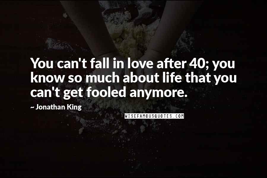 Jonathan King Quotes: You can't fall in love after 40; you know so much about life that you can't get fooled anymore.