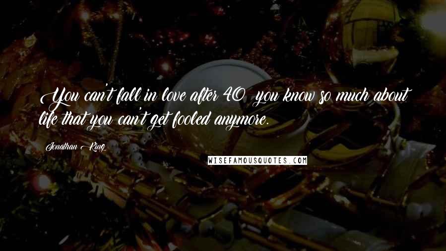 Jonathan King Quotes: You can't fall in love after 40; you know so much about life that you can't get fooled anymore.