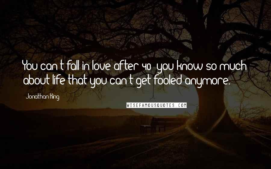 Jonathan King Quotes: You can't fall in love after 40; you know so much about life that you can't get fooled anymore.