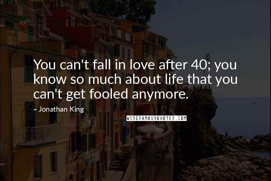 Jonathan King Quotes: You can't fall in love after 40; you know so much about life that you can't get fooled anymore.