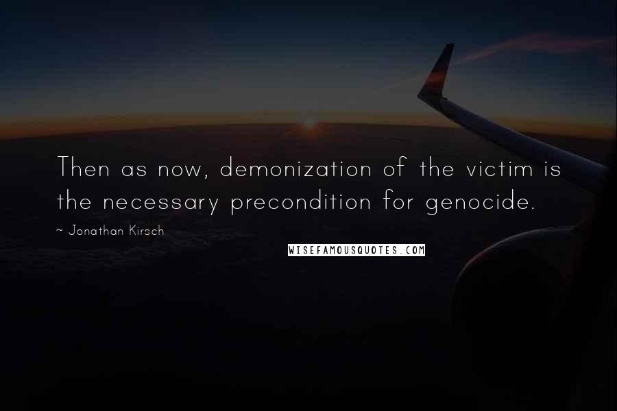 Jonathan Kirsch Quotes: Then as now, demonization of the victim is the necessary precondition for genocide.