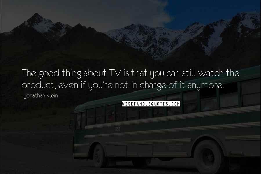 Jonathan Klein Quotes: The good thing about TV is that you can still watch the product, even if you're not in charge of it anymore.