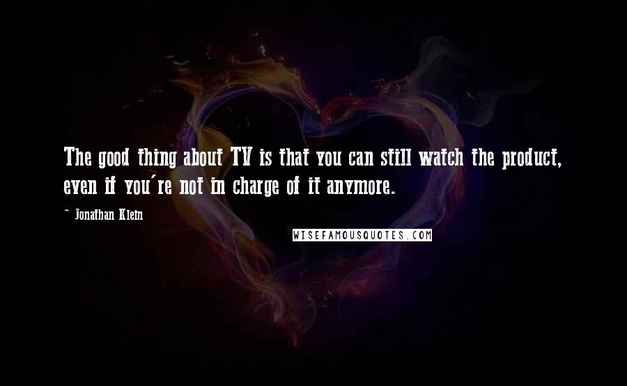 Jonathan Klein Quotes: The good thing about TV is that you can still watch the product, even if you're not in charge of it anymore.