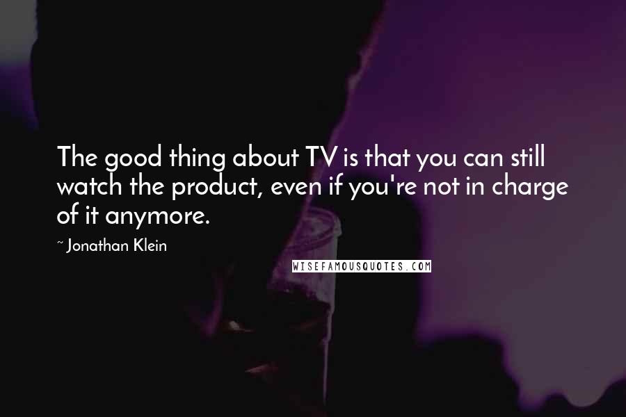 Jonathan Klein Quotes: The good thing about TV is that you can still watch the product, even if you're not in charge of it anymore.