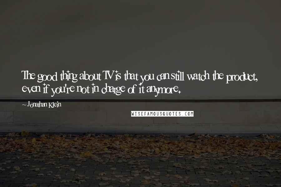 Jonathan Klein Quotes: The good thing about TV is that you can still watch the product, even if you're not in charge of it anymore.