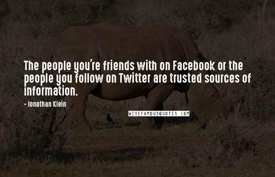 Jonathan Klein Quotes: The people you're friends with on Facebook or the people you follow on Twitter are trusted sources of information.