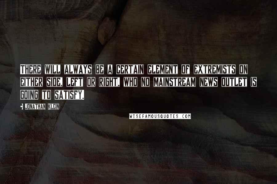 Jonathan Klein Quotes: There will always be a certain element of extremists on either side, left or right, who no mainstream news outlet is going to satisfy.