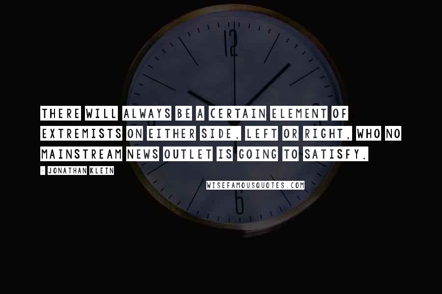 Jonathan Klein Quotes: There will always be a certain element of extremists on either side, left or right, who no mainstream news outlet is going to satisfy.