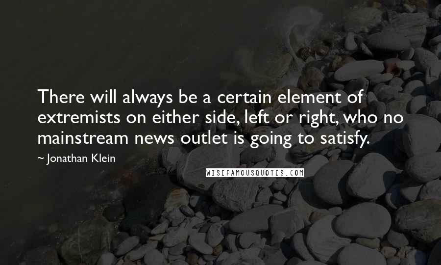 Jonathan Klein Quotes: There will always be a certain element of extremists on either side, left or right, who no mainstream news outlet is going to satisfy.