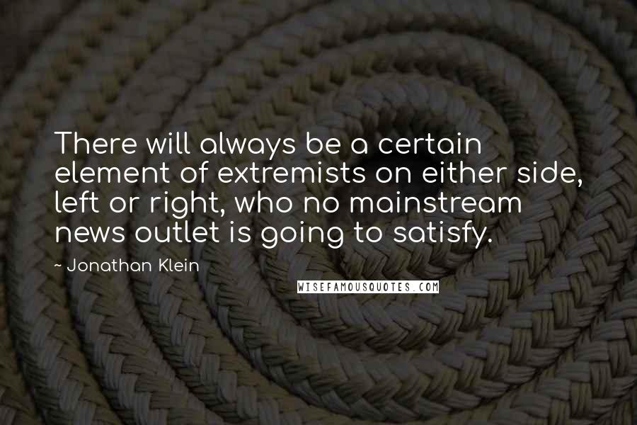 Jonathan Klein Quotes: There will always be a certain element of extremists on either side, left or right, who no mainstream news outlet is going to satisfy.