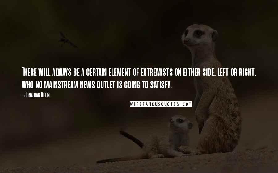 Jonathan Klein Quotes: There will always be a certain element of extremists on either side, left or right, who no mainstream news outlet is going to satisfy.