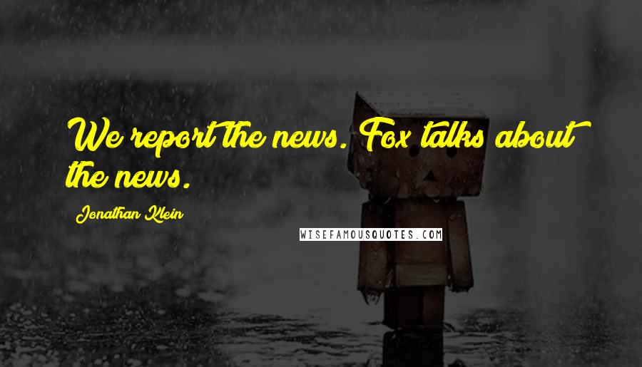 Jonathan Klein Quotes: We report the news. Fox talks about the news.