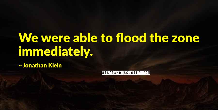 Jonathan Klein Quotes: We were able to flood the zone immediately.