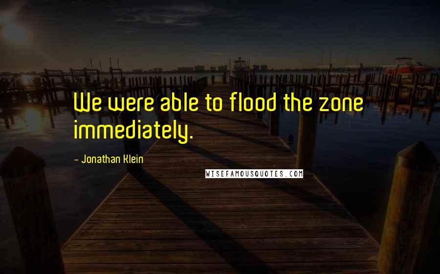 Jonathan Klein Quotes: We were able to flood the zone immediately.