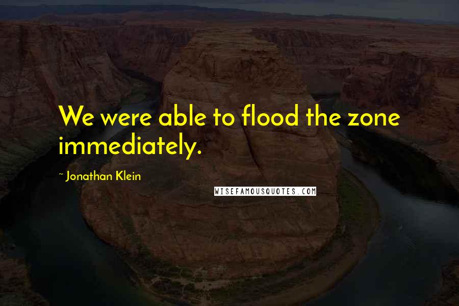 Jonathan Klein Quotes: We were able to flood the zone immediately.
