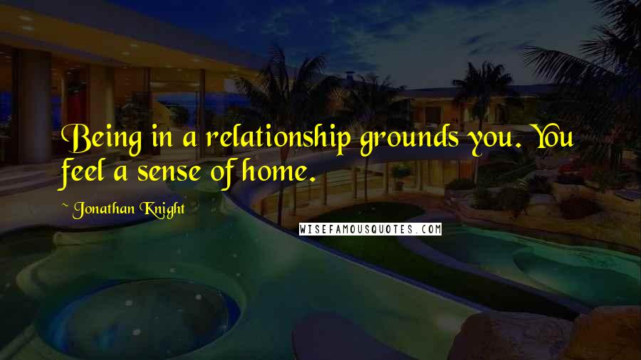 Jonathan Knight Quotes: Being in a relationship grounds you. You feel a sense of home.