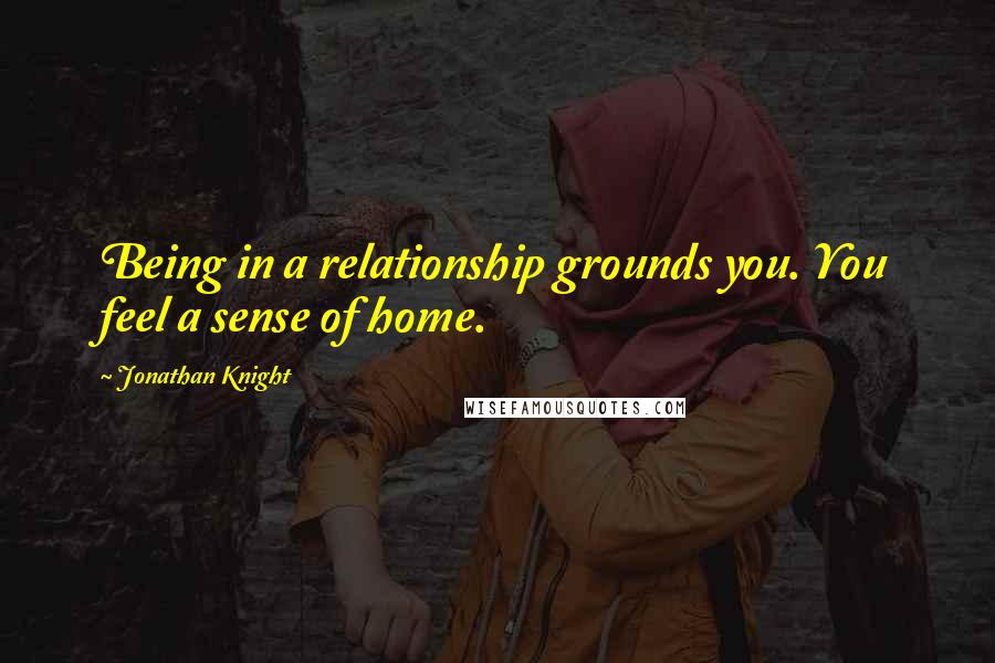 Jonathan Knight Quotes: Being in a relationship grounds you. You feel a sense of home.