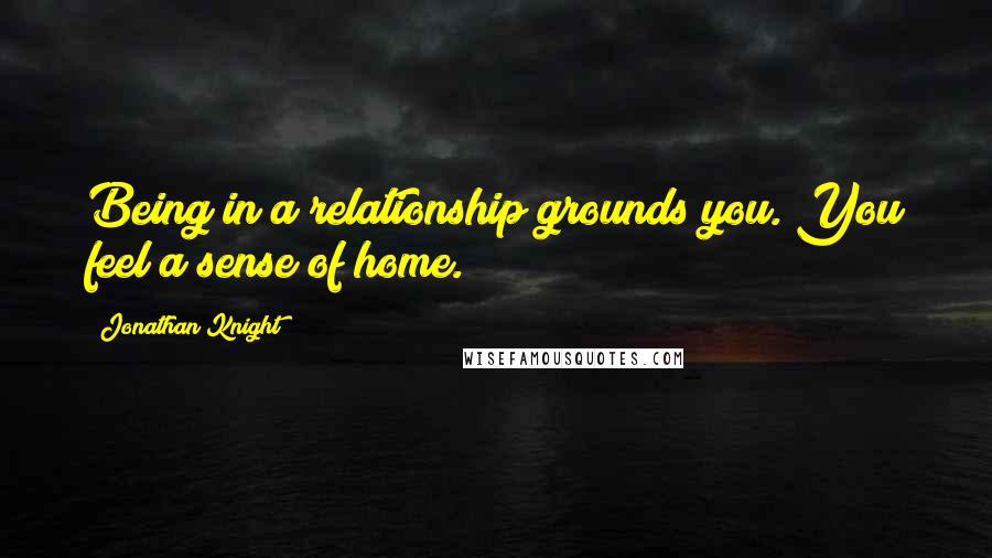 Jonathan Knight Quotes: Being in a relationship grounds you. You feel a sense of home.
