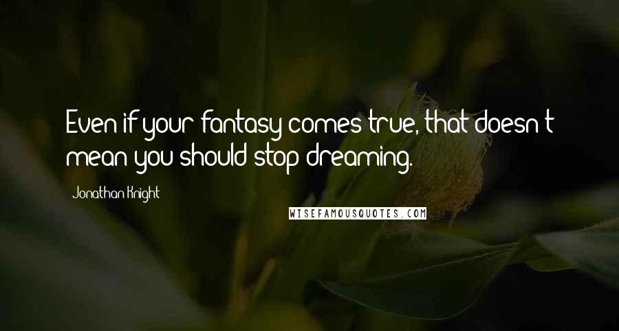 Jonathan Knight Quotes: Even if your fantasy comes true, that doesn't mean you should stop dreaming.