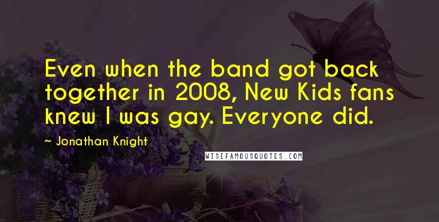 Jonathan Knight Quotes: Even when the band got back together in 2008, New Kids fans knew I was gay. Everyone did.