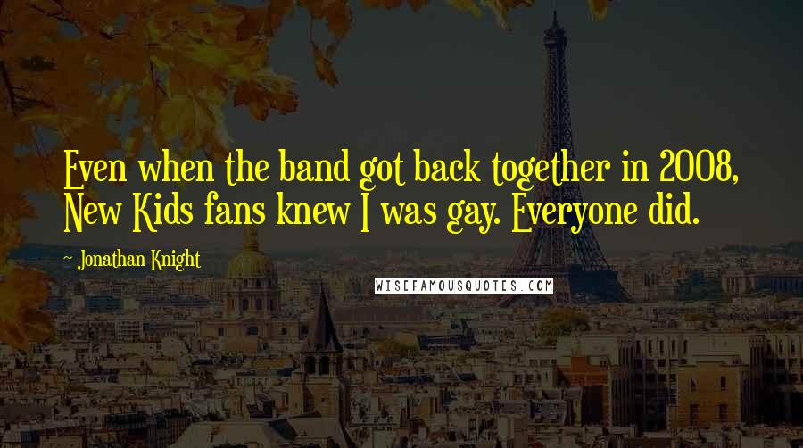 Jonathan Knight Quotes: Even when the band got back together in 2008, New Kids fans knew I was gay. Everyone did.