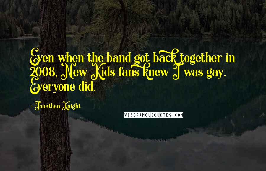 Jonathan Knight Quotes: Even when the band got back together in 2008, New Kids fans knew I was gay. Everyone did.