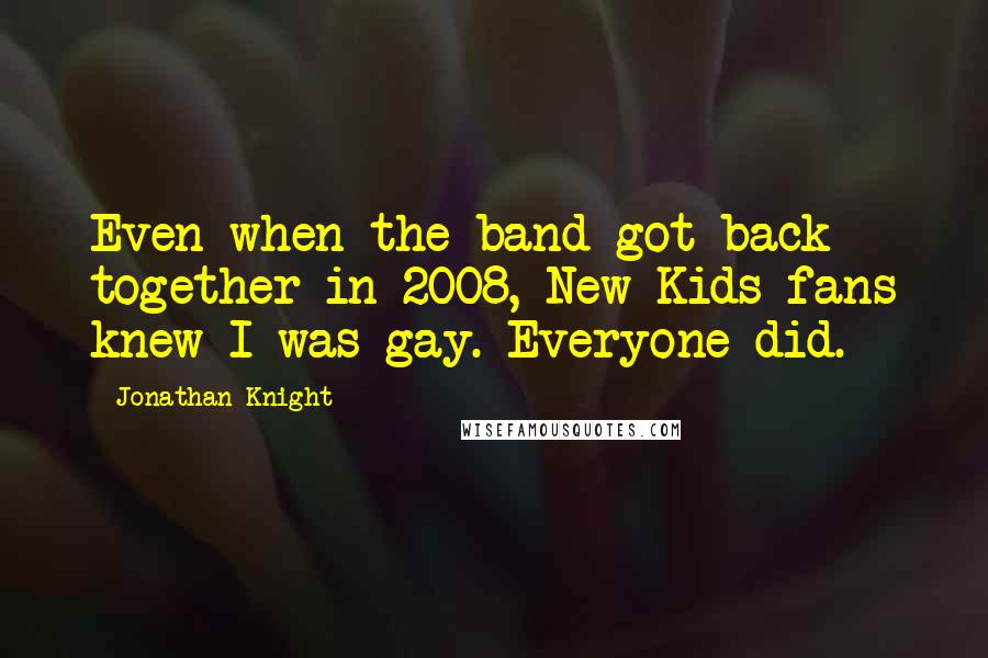 Jonathan Knight Quotes: Even when the band got back together in 2008, New Kids fans knew I was gay. Everyone did.