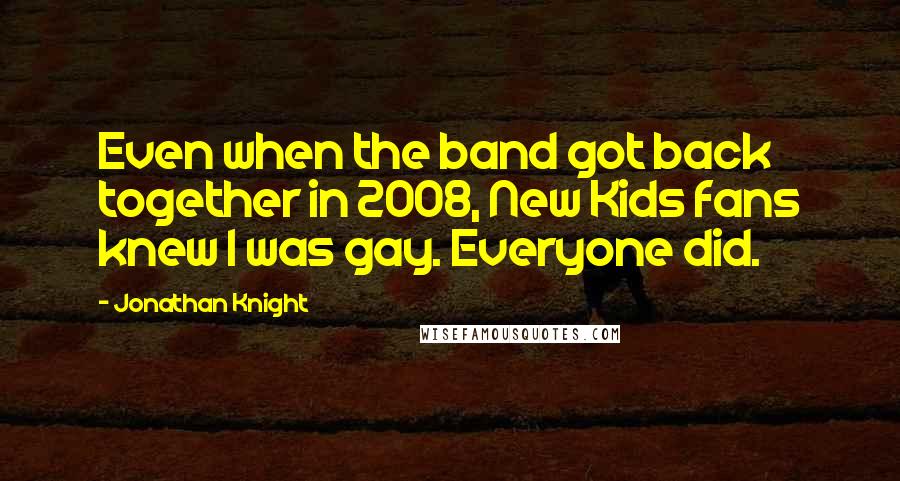 Jonathan Knight Quotes: Even when the band got back together in 2008, New Kids fans knew I was gay. Everyone did.