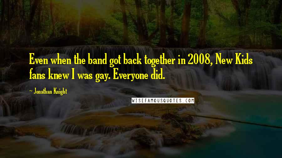 Jonathan Knight Quotes: Even when the band got back together in 2008, New Kids fans knew I was gay. Everyone did.