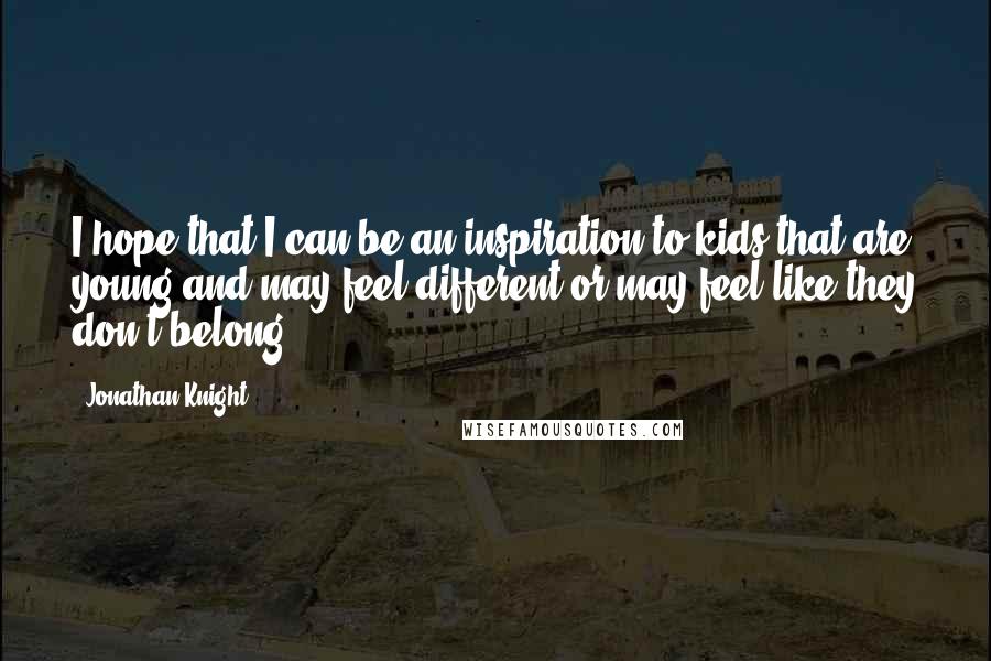 Jonathan Knight Quotes: I hope that I can be an inspiration to kids that are young and may feel different or may feel like they don't belong.