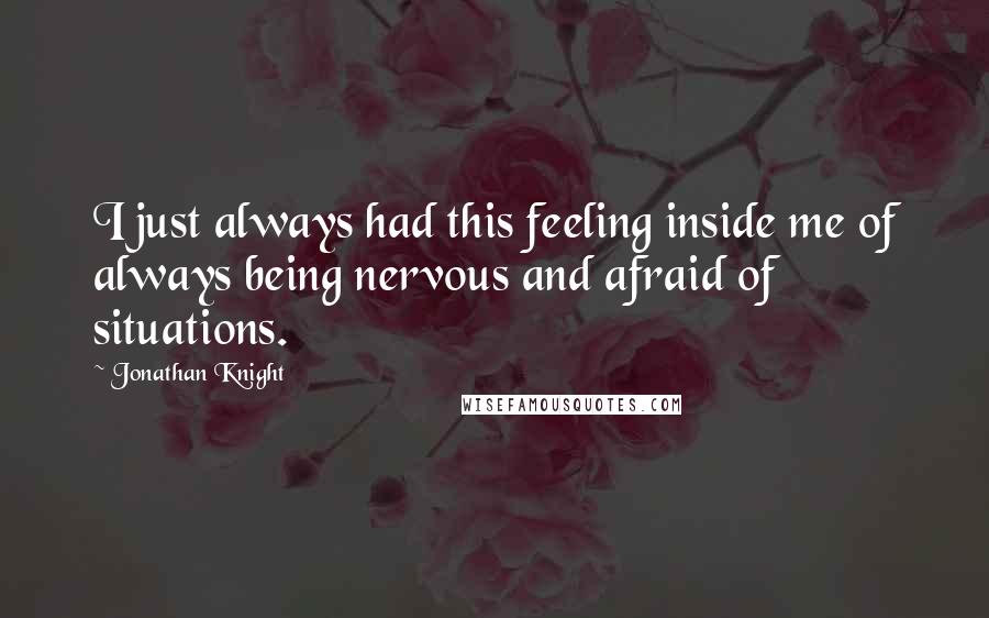 Jonathan Knight Quotes: I just always had this feeling inside me of always being nervous and afraid of situations.