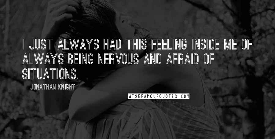 Jonathan Knight Quotes: I just always had this feeling inside me of always being nervous and afraid of situations.