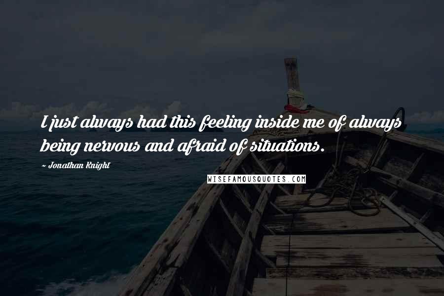 Jonathan Knight Quotes: I just always had this feeling inside me of always being nervous and afraid of situations.