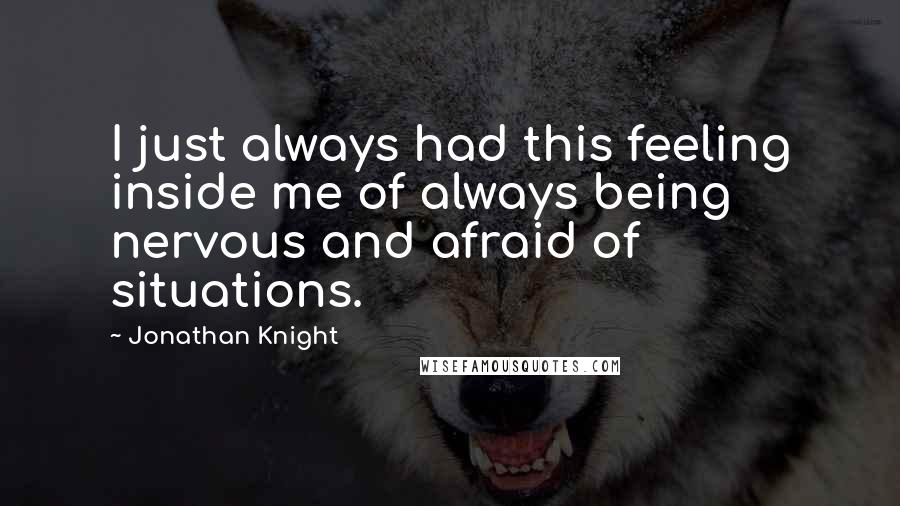 Jonathan Knight Quotes: I just always had this feeling inside me of always being nervous and afraid of situations.