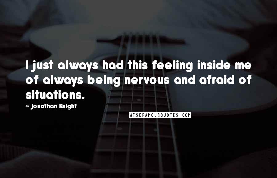 Jonathan Knight Quotes: I just always had this feeling inside me of always being nervous and afraid of situations.