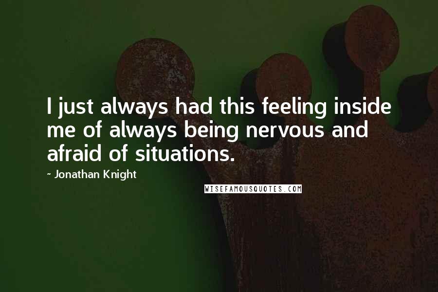 Jonathan Knight Quotes: I just always had this feeling inside me of always being nervous and afraid of situations.