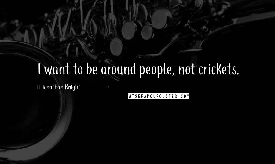 Jonathan Knight Quotes: I want to be around people, not crickets.