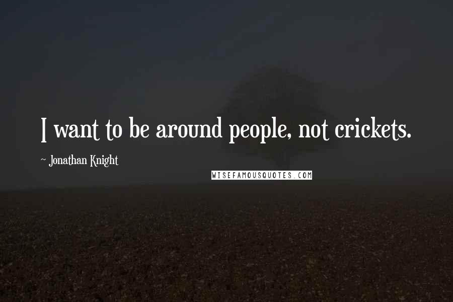 Jonathan Knight Quotes: I want to be around people, not crickets.