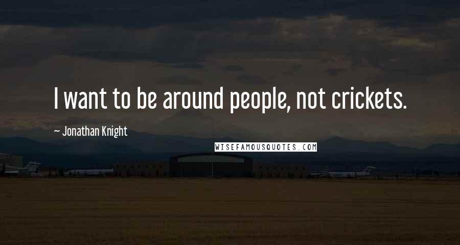 Jonathan Knight Quotes: I want to be around people, not crickets.