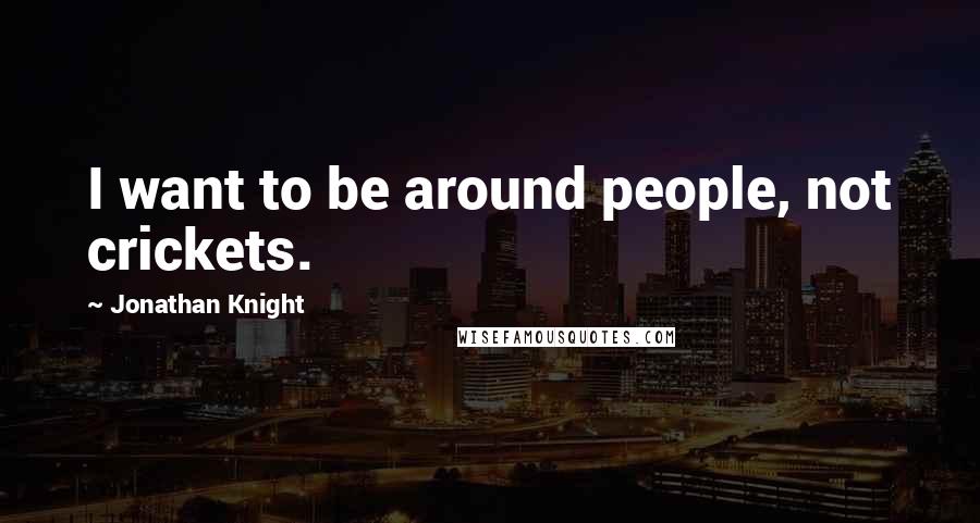 Jonathan Knight Quotes: I want to be around people, not crickets.