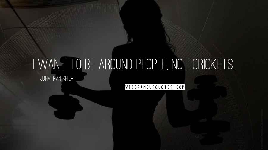 Jonathan Knight Quotes: I want to be around people, not crickets.