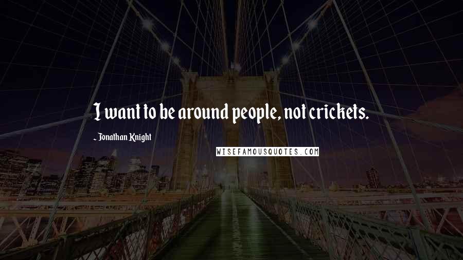 Jonathan Knight Quotes: I want to be around people, not crickets.