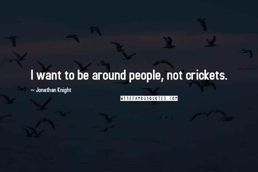 Jonathan Knight Quotes: I want to be around people, not crickets.