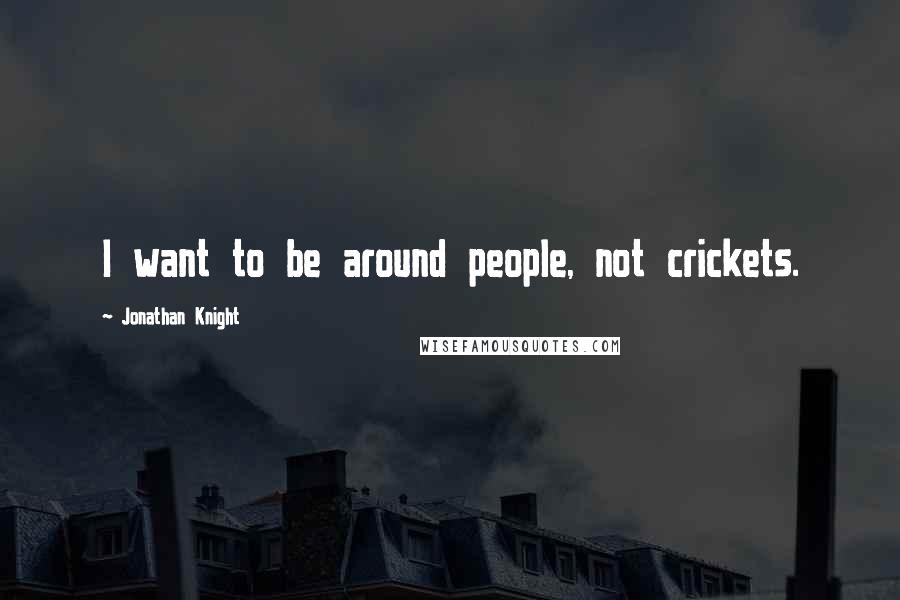 Jonathan Knight Quotes: I want to be around people, not crickets.