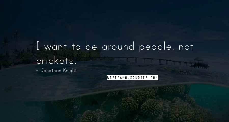 Jonathan Knight Quotes: I want to be around people, not crickets.