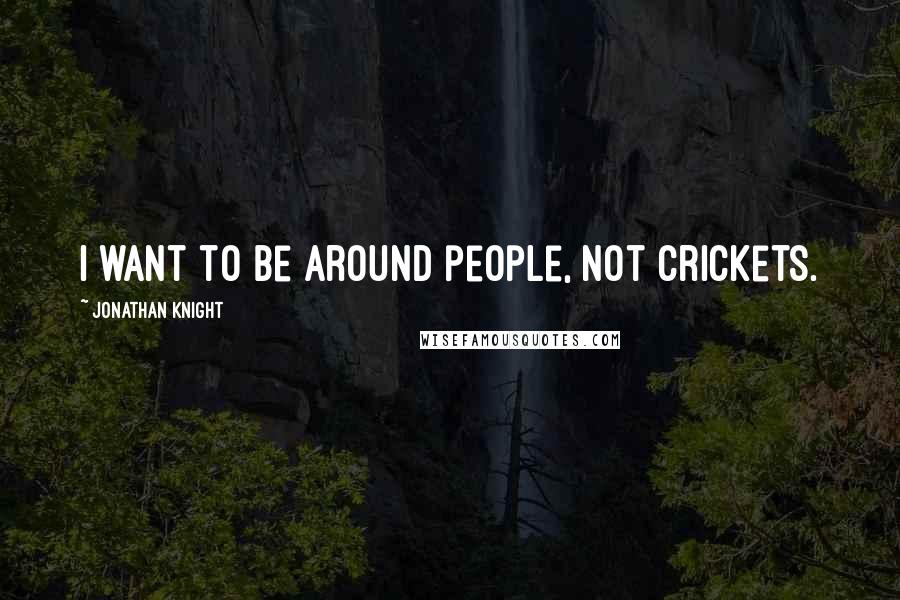 Jonathan Knight Quotes: I want to be around people, not crickets.